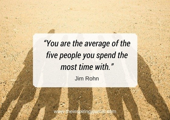 You are the average of the five people you spend the most time with.– Jim Rohn